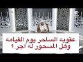 عقوبه الساحر يوم القيامه وهل المسحور له اجر 