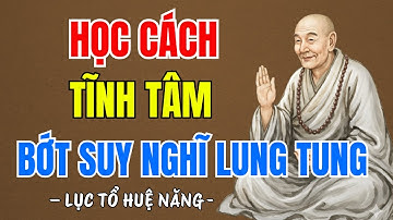 LỤC TỔ HUỆ NĂNG KHAI THỊ : Học Cách Tĩnh Tâm Bớt Suy Nghĩ Lung Tung, Tâm Tịnh Thì Đời An, Siêu Hay