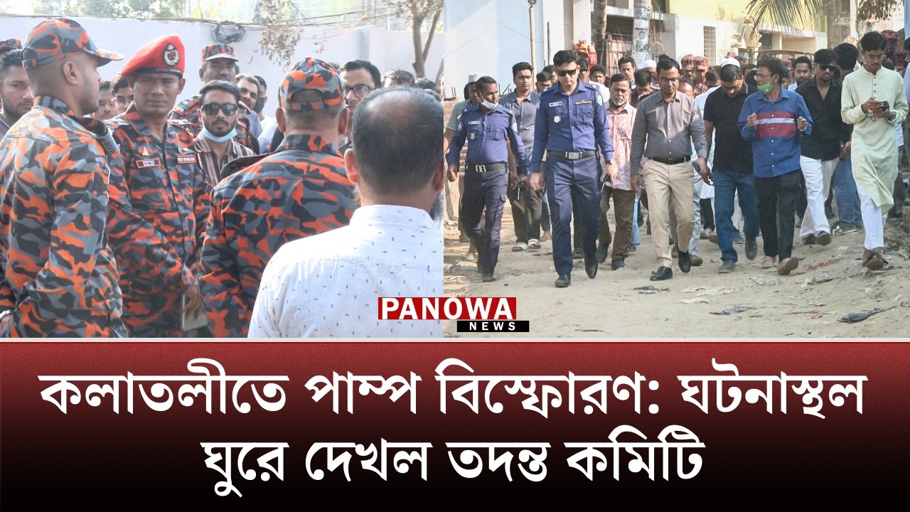 কলাতলীতে পাম্প বিস্ফোরণ: ঘটনাস্থল ঘুরে দেখল তদন্ত কমিটি | Panowa News