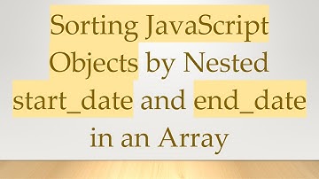 Sorting JavaScript Objects by Nested start_date and end_date in an Array