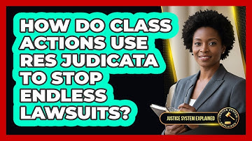How Do Class Actions Use Res Judicata To Stop Endless Lawsuits? - Justice System Explained