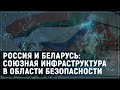 Россия и Беларусь: союзная инфраструктура в области безопасности