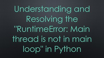 Understanding and Resolving the "RuntimeError: Main thread is not in main loop" in Python