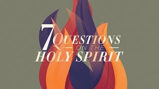 Knowing the Holy Spirit (2) | 7 Questions on the Holy Spirit (2)