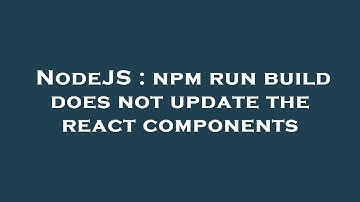 NodeJS : npm run build does not update the react components