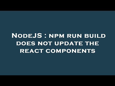 NodeJS : npm run build does not update the react components