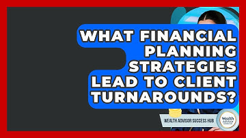 What Financial Planning Strategies Lead To Client Turnarounds? - Wealth Advisor Success Hub