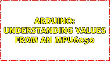 Arduino: Understanding values from an MPU6050 (2 Solutions!!)