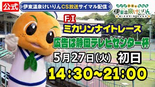 公式【CS放送サイマル配信】2025/5/27  ミカリンナイトレース FⅠ広告は静岡テレビセンター杯  初日