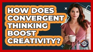 How Does Convergent Thinking Boost Creativity? - The Everyday Why