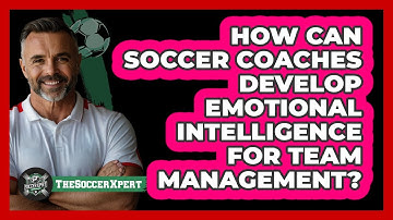 How Can Soccer Coaches Develop Emotional Intelligence For Team Management? - The Soccer Xpert