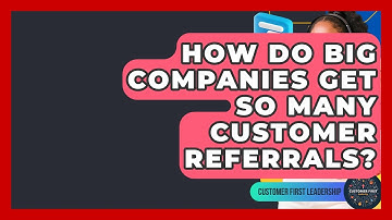 How Do Big Companies Get So Many Customer Referrals? - Customer First Leadership