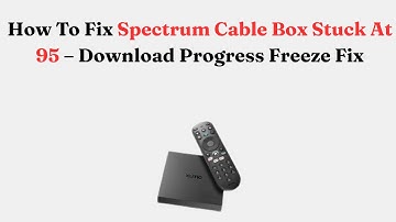 How To Fix Spectrum Cable Box Stuck At 95 – Download Progress Freeze Fix