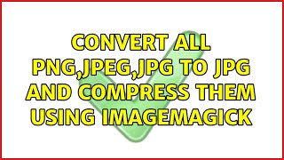 Convert all png,jpeg,jpg to jpg and compress them using imagemagick (2 Solutions!!)