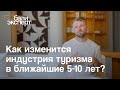 Как изменится индустрия туризма в ближайшие 5-10 лет? Прогноз Александра Соковых