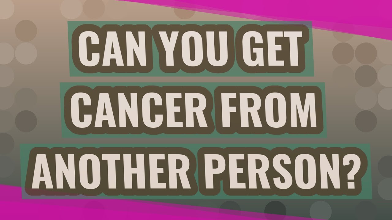 Can you get cancer from another person? YouTube