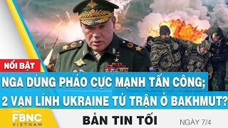 Tin tối 7\/4 | Nga dùng pháo cực mạnh tấn công; 2 vạn lính Ukraine tử trận ở Bakhmut ? | FBNC