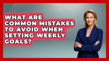 What Are Common Mistakes to Avoid When Setting Weekly Goals? | Goal Setting For Everyone News