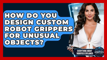 How Do You Design Custom Robot Grippers For Unusual Objects? - Everything About Robotics Explained