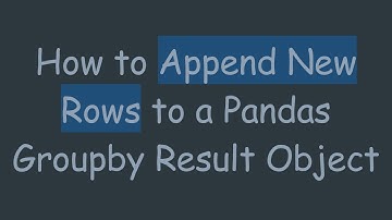 How to Append New Rows to a Pandas Groupby Result Object