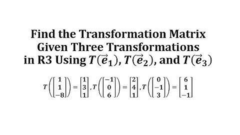 Find the Transformation Matrix Given Two Transformations in R3 Using T(e1), T(e2), and T(e3)