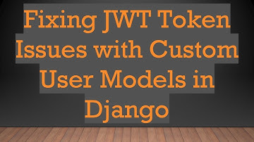 Fixing JWT Token Issues with Custom User Models in Django
