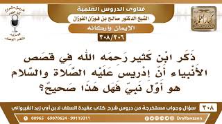 [306 -308] ذكر ابن كثير في قصص الأنبياء أن إدريس هو أول نبيٍّ ، فهل هذا صحيح؟ - الشيخ صالح الفوزان