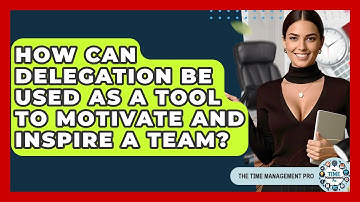 How Can Delegation Be Used As A Tool To Motivate And Inspire A Team? - The Time Management Pro