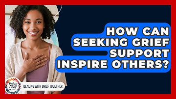 How Can Seeking Grief Support Inspire Others? - Dealing With Grief Together