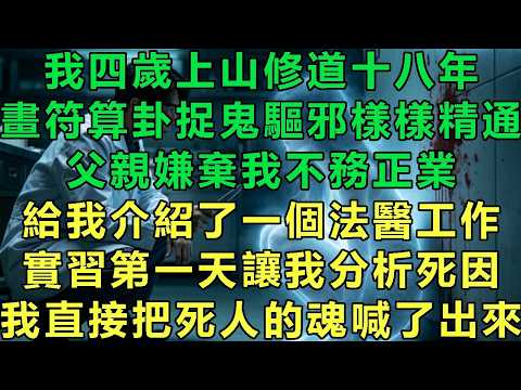 我四歲上山修道十八年，畫符算卦捉鬼驅邪樣樣精通，父親嫌棄我不務正業，給我介紹了一個法醫工作，實習第一天讓我分析死因，我直接把死人的魂喊了出來#故事 #靈異故事 #情感故事 #玄學