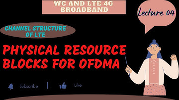 CHANNEL STRUCTURE OF LTE - LECTURE 04 : PHYSICAL RESOURCE BLOCKS FOR OFDMA