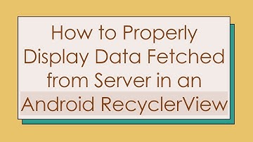 How to Properly Display Data Fetched from Server in an Android RecyclerView
