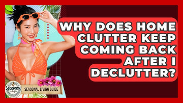 Why Does Home Clutter Keep Coming Back After I Declutter? - Seasonal Living Guide