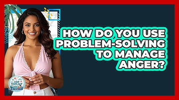 How Do You Use Problem-Solving To Manage Anger?