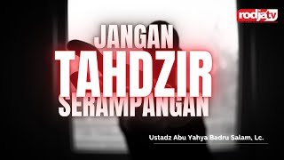 Jangan Tahdzir Serampangan l Ustadz Abu Yahya Badru Salam, Lc.