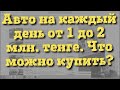 Авто от 1 до 2 млн. тенге (170-340 тыс. рублей) Что можно купить на каждый день в Казахстане в 2019