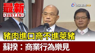 豬肉進口商不進萊豬 蘇揆:商業行為樂見【最新快訊】
