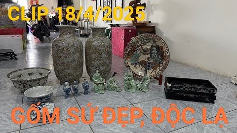 Clip 18/4/2025 gốm sứ đẹp lạ, đồ xưa cũ giá trị thời gian, đồ gỗ, đồ xưa mekong