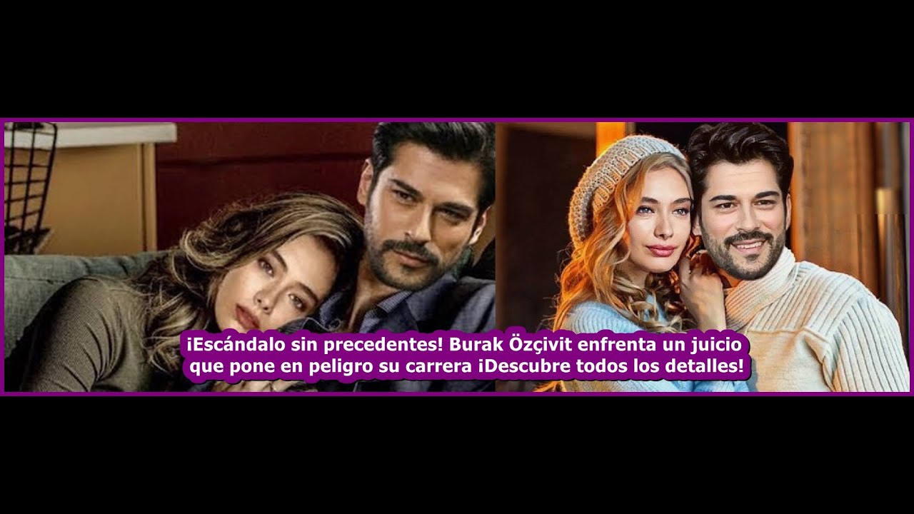 Burak Özçivit enfrenta un juicio que pone en peligro su carrera ...