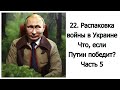 22. Распаковка войны в Украине. Что, если Путин победит? Часть 5