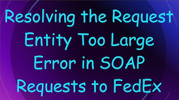 Resolving the Request Entity Too Large Error in SOAP Requests to FedEx