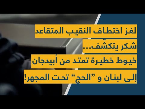 لغز اختطاف النقيب المتقاعد شكر يتكش ف خيوط خطيرة تمتد من أبيدجان إلى لبنان و الحج تحت المجهر