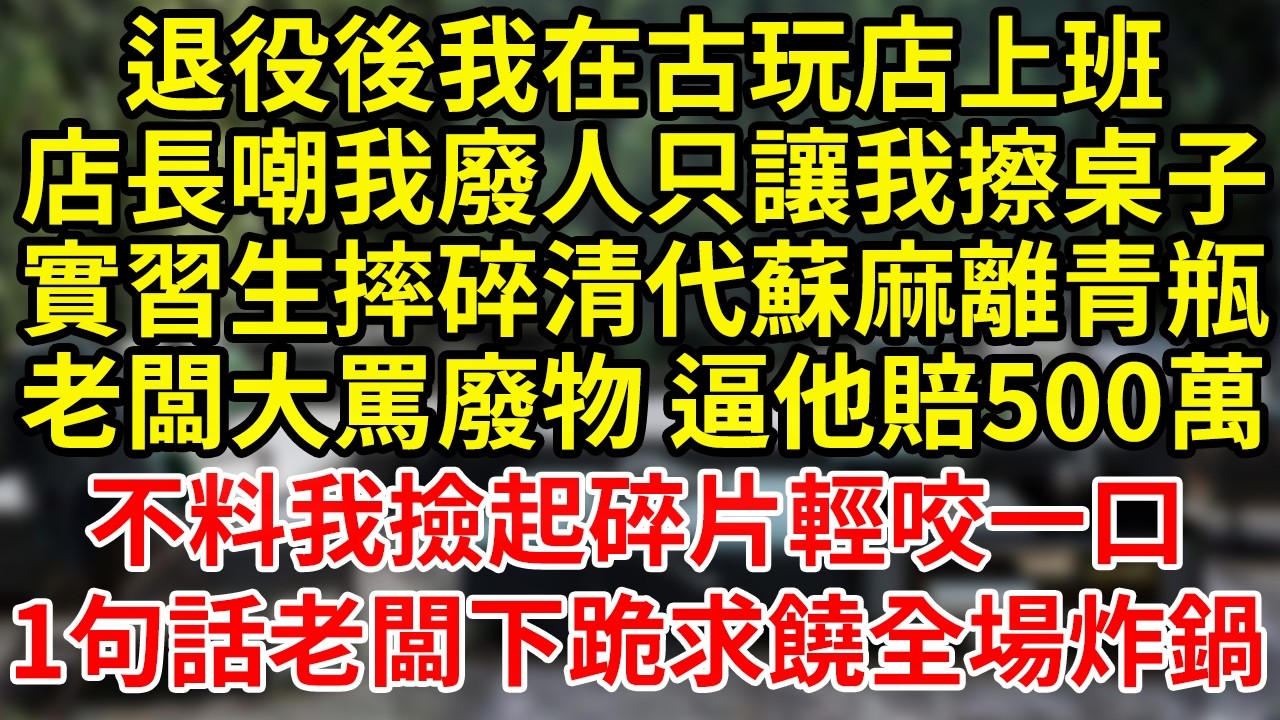 退役後我在古玩店當搬運工不小心摔碎清代蘇麻離青瓶老闆大罵我廢物逼賠500萬不料我低頭撿起碎片放在嘴邊咬了一口 一句話隔天老闆換人我上位全傻了！#為人處世#養老#中年