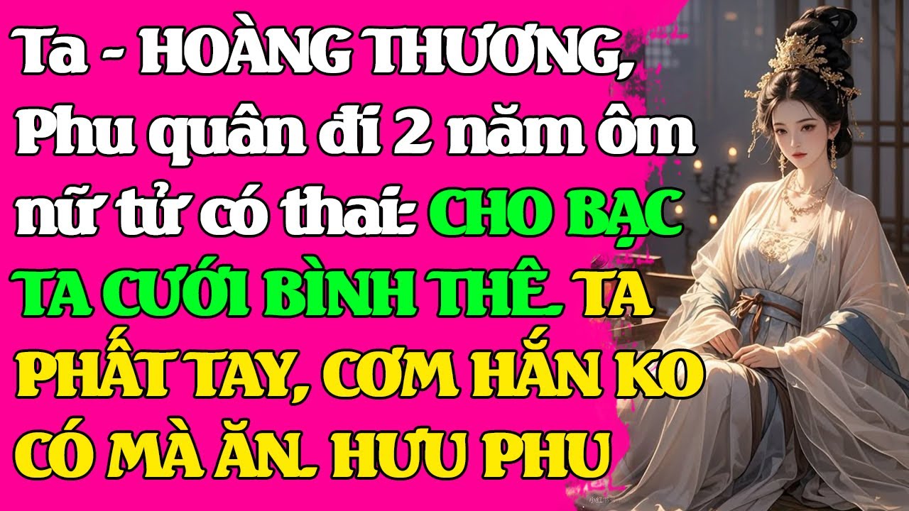 Phu quân đi 2 năm ôm nữ tử có th/ai: CHO BẠC TA CƯỚI BÌNH THÊ. TA PHẤT TAY, CƠM HẮN KO CÓ ĂN HƯU PHU