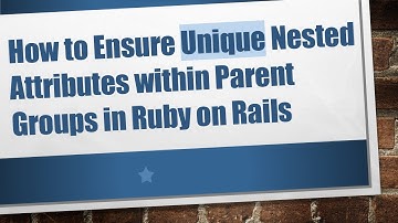 How to Ensure Unique Nested Attributes within Parent Groups in Ruby on Rails
