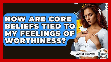 How Are Core Beliefs Tied To My Feelings Of Worthiness? - Cognitive Therapy Hub