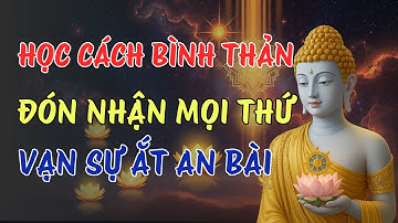 Học Cách Bình Thản Đón Nhận Mọi Thứ – Vạn Sự Ắt Được Trời Xanh An Bài | Tin Nhân Quả