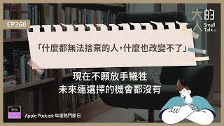 EP360「什麼都無法捨棄的人，什麼也改變不了」——現在不願放手犧牲，未來連 #選擇 的機會都沒有｜大人的Small Talk