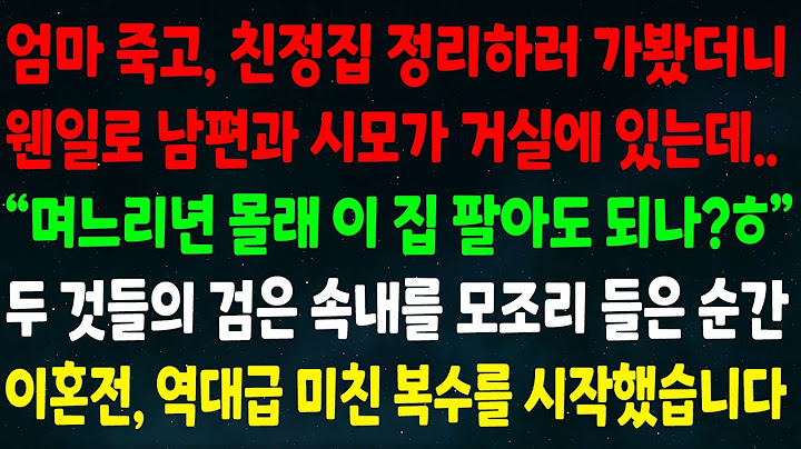 (반전신청사연)엄마 죽고 친정집 정리하러 갔더니 남편과 시모가 거실에 있는데"며느리년 몰래 이 집 팔아도 되나?" 두 것들 속내를 들은 순간 이혼전 역대급 미친 복수를 시작했습니다