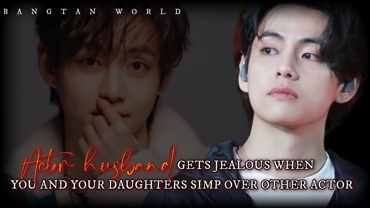Taehyung ff || Actor husband gets jealous when you and your daughters simp over other actor